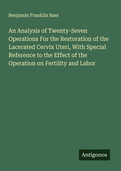 An Analysis of Twenty-Seven Operations For the Restoration of the Lacerated Cervix Uteri, With Special Reference to the Effect of the Operation on Fertility and Labor
