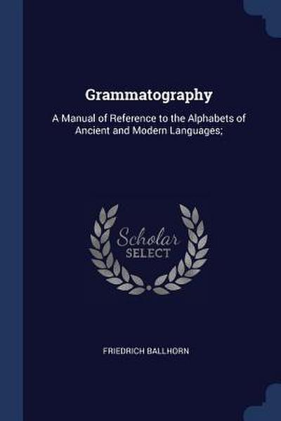 Grammatography: A Manual of Reference to the Alphabets of Ancient and Modern Languages;