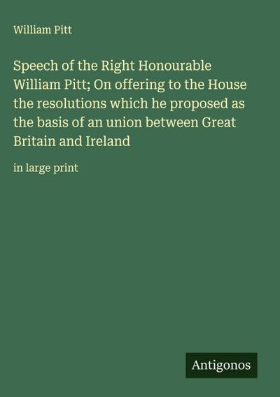 Speech of the Right Honourable William Pitt; On offering to the House the resolutions which he proposed as the basis of an union between Great Britain and Ireland