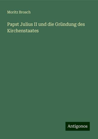 Brosch, M: Papst Julius II und die Gründung des Kirchenstaat