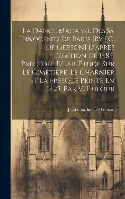 La Dance Macabre Des Ss. Innocents De Paris [By J.C. De Gerson] D’après L’édition De 1484, Précédée D’une Étude Sur Le Cimetière, Le Charnier Et La Fresque Peinte En 1425, Par V. Dufour