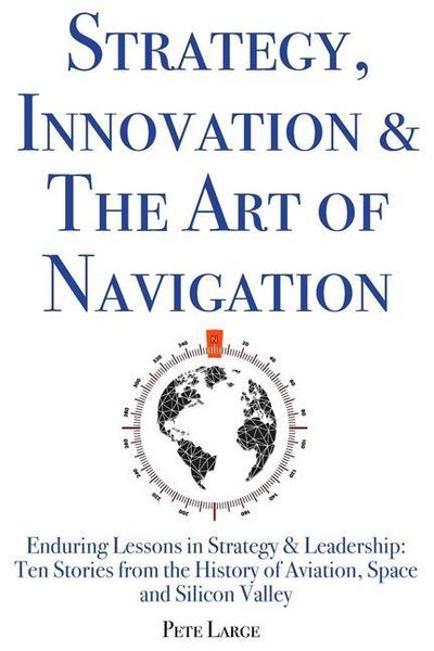 Strategy, Innovation & The Art of Navigation: Enduring Lessons in Strategy & Leadership: Ten Stories from the History of Aviation, Space and Silicon V