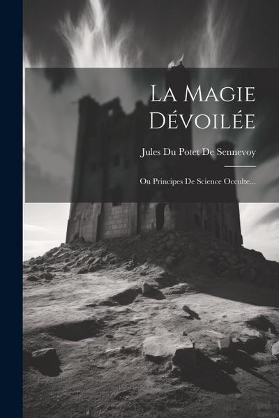 La Magie Dévoilée: Ou Principes De Science Occulte...