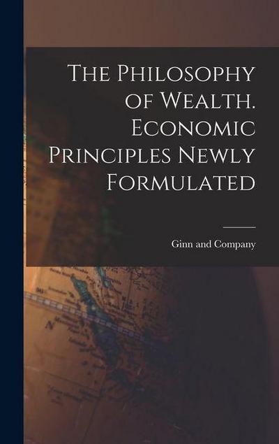 The Philosophy of Wealth. Economic Principles Newly Formulated