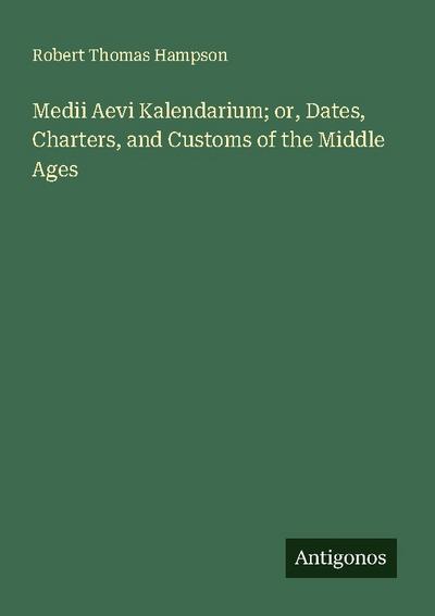Medii Aevi Kalendarium; or, Dates, Charters, and Customs of the Middle Ages