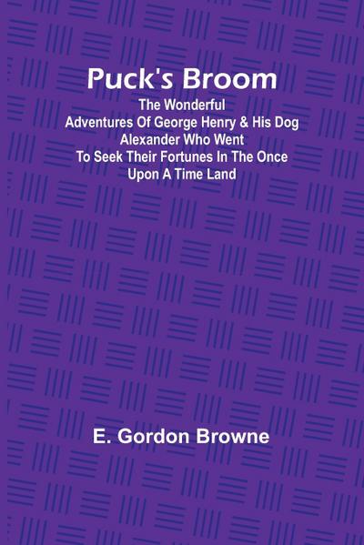 Puck’s Broom; The wonderful adventures of George Henry & his dog Alexander who went to seek their fortunes in the Once upon a time land