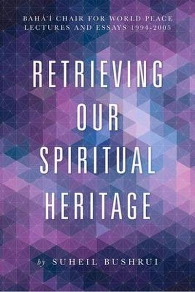 Retrieving Our Spiritual Heritage: Baha’i Chair for World Peace Lectures and Essays 1994-2005