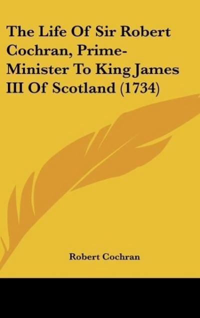 The Life Of Sir Robert Cochran, Prime-Minister To King James III Of Scotland (1734)