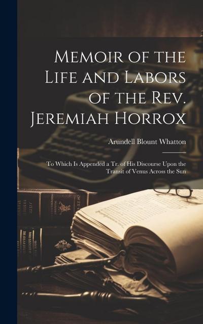Memoir of the Life and Labors of the Rev. Jeremiah Horrox: To Which Is Appended a Tr. of His Discourse Upon the Transit of Venus Across the Sun
