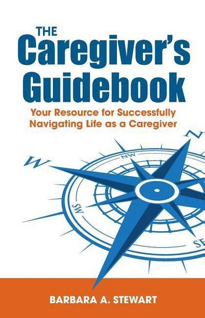 The Caregiver’s Guidebook: Your Resource for Successfully Navigating Your Life as a Caregiver