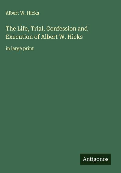 The Life, Trial, Confession and Execution of Albert W. Hicks