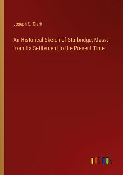 An Historical Sketch of Sturbridge, Mass.: from Its Settlement to the Present Time