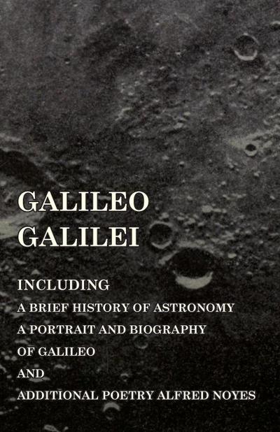 Galileo Galilei -  Including a Brief History of Astronomy, a Portrait and Biography of Galileo and Additional Poetry Alfred Noyes