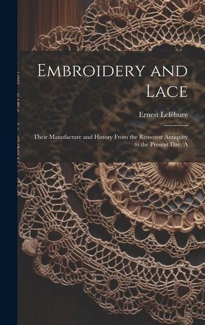 Embroidery and Lace; Their Manufacture and History From the Remotest Antiquity to the Present day. A