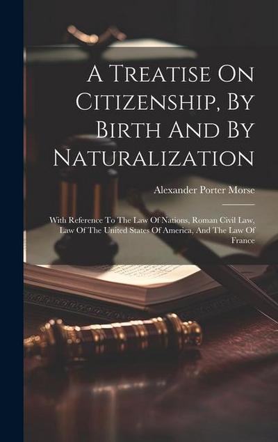 A Treatise On Citizenship, By Birth And By Naturalization: With Reference To The Law Of Nations, Roman Civil Law, Law Of The United States Of America