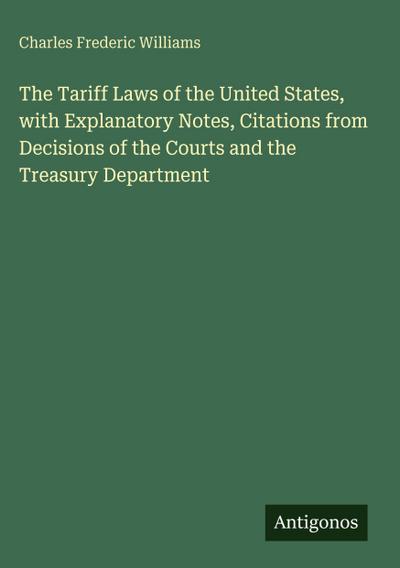 The Tariff Laws of the United States, with Explanatory Notes, Citations from Decisions of the Courts and the Treasury Department