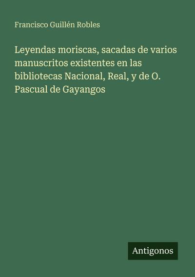 Leyendas moriscas, sacadas de varios manuscritos existentes en las bibliotecas Nacional, Real, y de O. Pascual de Gayangos