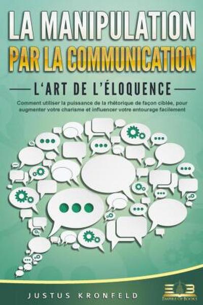 La manipulation par la communication - L’art de l’éloquence: Comment utiliser la puissance de la rhétorique de façon ciblée, pour augmenter votre charisme et influencer votre entourage facilement