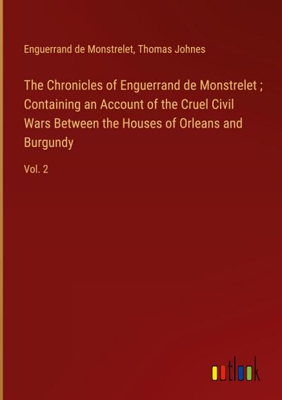The Chronicles of Enguerrand de Monstrelet ; Containing an Account of the Cruel Civil Wars Between the Houses of Orleans and Burgundy