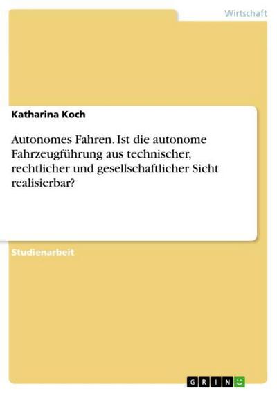 Autonomes Fahren. Ist die autonome Fahrzeugführung aus technischer, rechtlicher und gesellschaftlicher Sicht realisierbar?