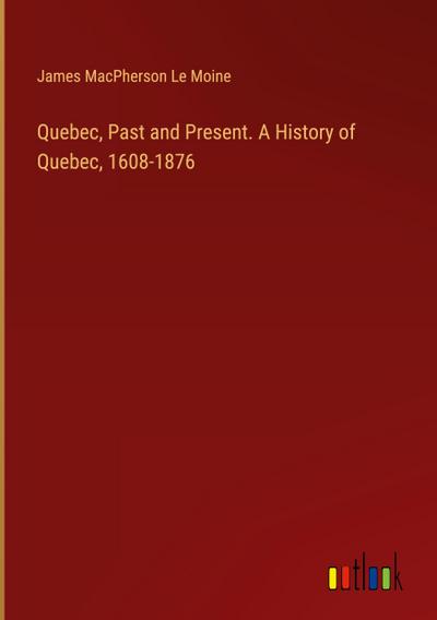 Quebec, Past and Present. A History of Quebec, 1608-1876