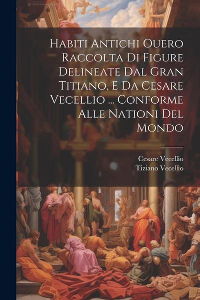 Habiti Antichi Ouero Raccolta Di Figure Delineate Dal Gran Titiano, E Da Cesare Vecellio ... Conforme Alle Nationi Del Mondo