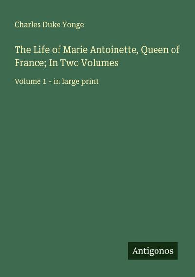 The Life of Marie Antoinette, Queen of France; In Two Volumes