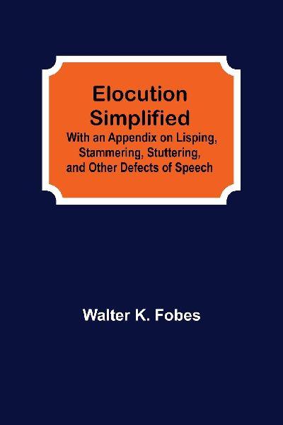 Elocution Simplified; With an Appendix on Lisping, Stammering, Stuttering, and Other Defects of Speech.