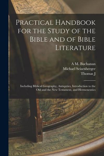Practical Handbook for the Study of the Bible and of Bible Literature; Including Biblical Geography, Antiquties, Introduction to the Old and the new T