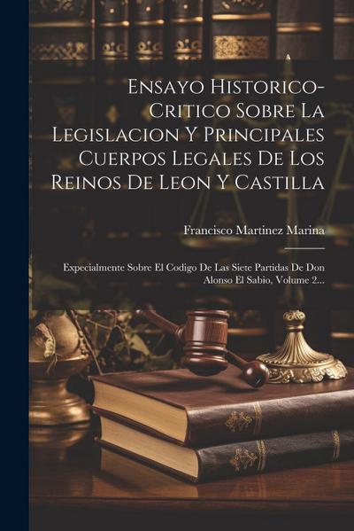 Ensayo Historico-critico Sobre La Legislacion Y Principales Cuerpos Legales De Los Reinos De Leon Y Castilla