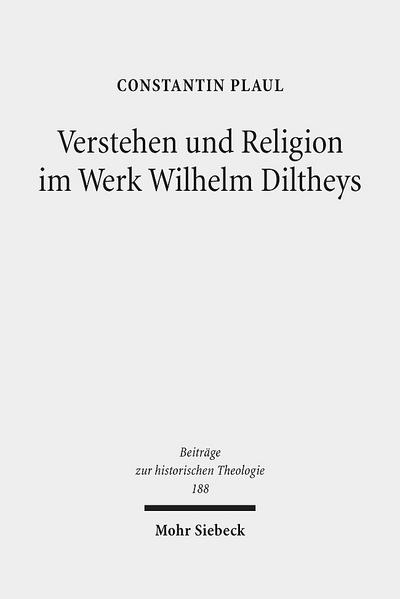 Verstehen und Religion im Werk Wilhelm Diltheys: Theologische Dimensionen auf kulturphilosophischer Grundlage (Beiträge zur historischen Theologie)