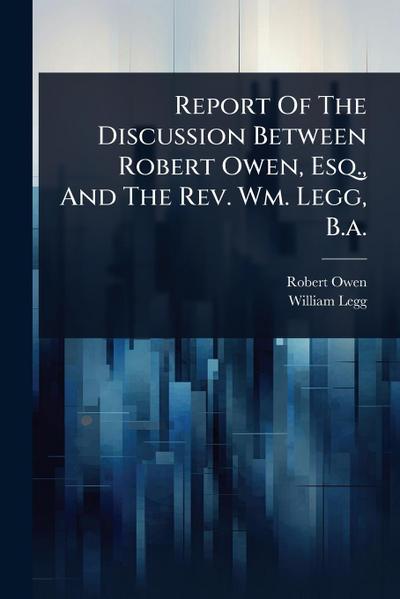 Report Of The Discussion Between Robert Owen, Esq., And The Rev. Wm. Legg, B.a.