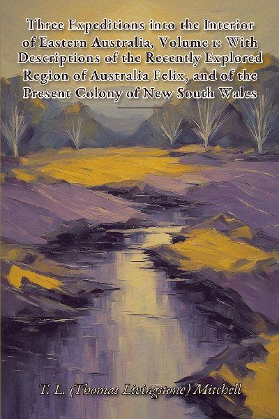 Three Expeditions into the Interior of Eastern Australia, Volume 1