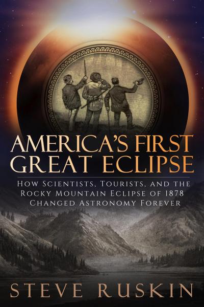 America’s First Great Eclipse: How Scientists, Tourists, and the Rocky Mountain Eclipse of 1878 Changed Astronomy Forever
