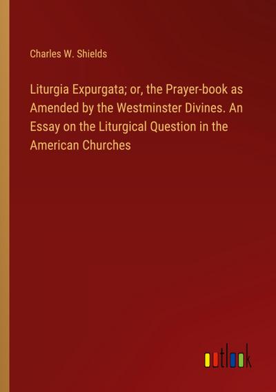 Liturgia Expurgata; or, the Prayer-book as Amended by the Westminster Divines. An Essay on the Liturgical Question in the American Churches