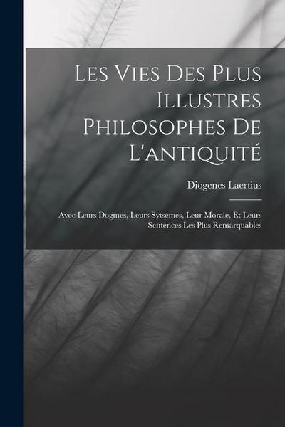 Les Vies Des Plus Illustres Philosophes De L’antiquité: Avec Leurs Dogmes, Leurs Sytsemes, Leur Morale, Et Leurs Sentences Les Plus Remarquables