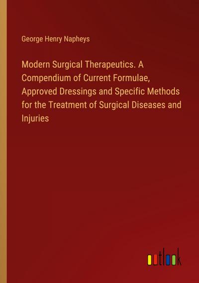 Modern Surgical Therapeutics. A Compendium of Current Formulae, Approved Dressings and Specific Methods for the Treatment of Surgical Diseases and Injuries