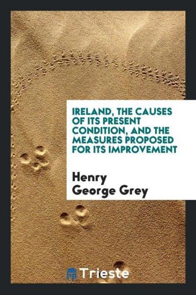 Ireland, the causes of its present condition, and the measures proposed for its improvement