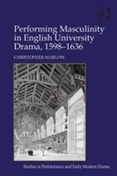 Performing Masculinity in English University Drama, 1598-1636