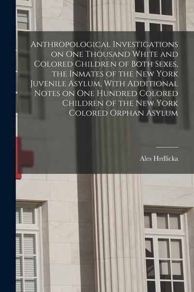 Anthropological Investigations on one Thousand White and Colored Children of Both Sexes, the Inmates of the New York Juvenile Asylum, With Additional