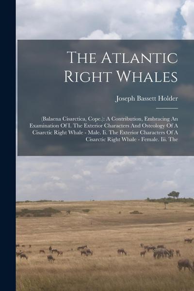 The Atlantic Right Whales: (balaena Cisarctica, Cope.): A Contribution, Embracing An Examination Of I. The Exterior Characters And Osteology Of A