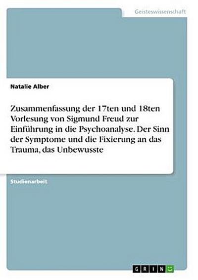 Zusammenfassung der 17ten und 18ten Vorlesung von Sigmund Freud zur Einführung in die Psychoanalyse. Der Sinn der Symptome und die Fixierung an das Trauma, das Unbewusste