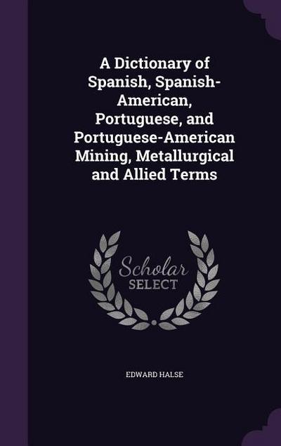 A Dictionary of Spanish, Spanish-American, Portuguese, and Portuguese-American Mining, Metallurgical and Allied Terms