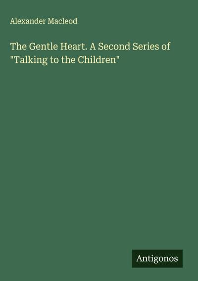The Gentle Heart. A Second Series of "Talking to the Children"