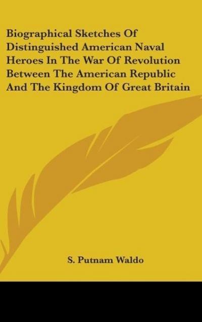 Biographical Sketches Of Distinguished American Naval Heroes In The War Of Revolution Between The American Republic And The Kingdom Of Great Britain - S. Putnam Waldo