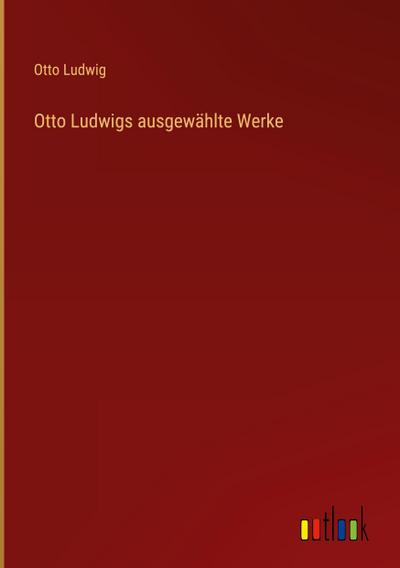 Otto Ludwigs ausgewählte Werke