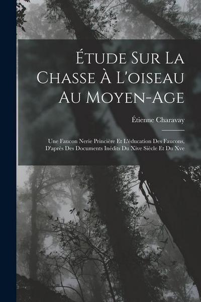 Étude Sur La Chasse À L’oiseau Au Moyen-Age: Une Faucon Nerie Princière Et L’éducation Des Faucons, D’après Des Documents Inédits Du Xive Siècle Et Du