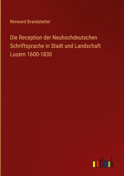 Die Reception der Neuhochdeutschen Schriftsprache in Stadt und Landschaft Luzern 1600-1830