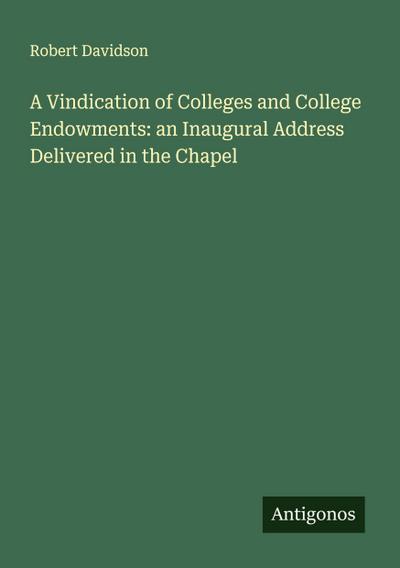 A Vindication of Colleges and College Endowments: an Inaugural Address Delivered in the Chapel