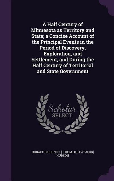 A Half Century of Minnesota as Territory and State; a Concise Account of the Principal Events in the Period of Discovery, Exploration, and Settlement, and During the Half Century of Territorial and State Government
